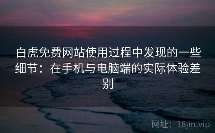 白虎免费网站使用过程中发现的一些细节：在手机与电脑端的实际体验差别  第1张