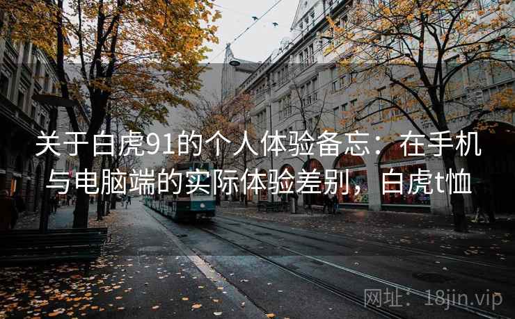 关于白虎91的个人体验备忘:在手机与电脑端的实际体验差别,白虎t恤 第1张 关于白虎91的个人体验备忘:在手机与电脑端的实际体验差别,白虎t恤 第1张