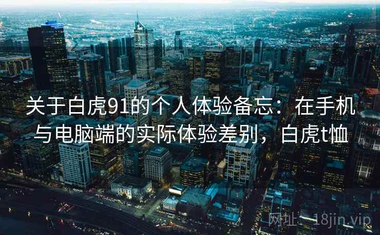 关于白虎91的个人体验备忘:在手机与电脑端的实际体验差别,白虎t恤 第2张 关于白虎91的个人体验备忘:在手机与电脑端的实际体验差别,白虎t恤 第2张