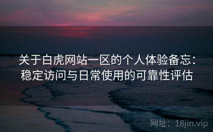 关于白虎网站一区的个人体验备忘：稳定访问与日常使用的可靠性评估  第2张