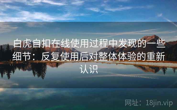 白虎自扣在线使用过程中发现的一些细节：反复使用后对整体体验的重新认识  第2张
