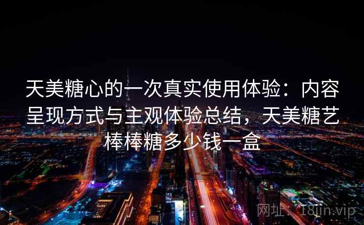 天美糖心的一次真实使用体验：内容呈现方式与主观体验总结，天美糖艺棒棒糖多少钱一盒  第1张