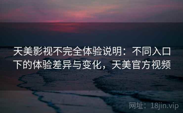天美影视不完全体验说明：不同入口下的体验差异与变化，天美官方视频  第2张