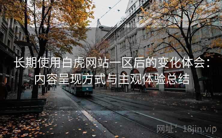长期使用白虎网站一区后的变化体会：内容呈现方式与主观体验总结  第1张