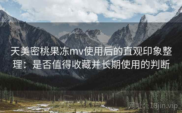 天美密桃果冻mv使用后的直观印象整理：是否值得收藏并长期使用的判断  第1张