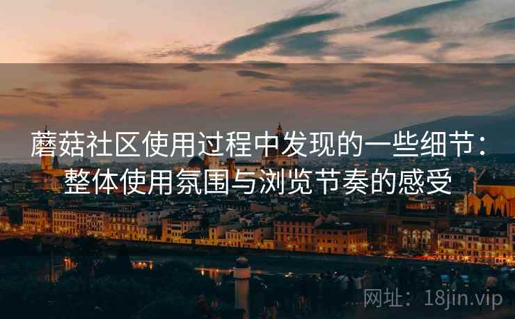 蘑菇社区使用过程中发现的一些细节：整体使用氛围与浏览节奏的感受  第2张