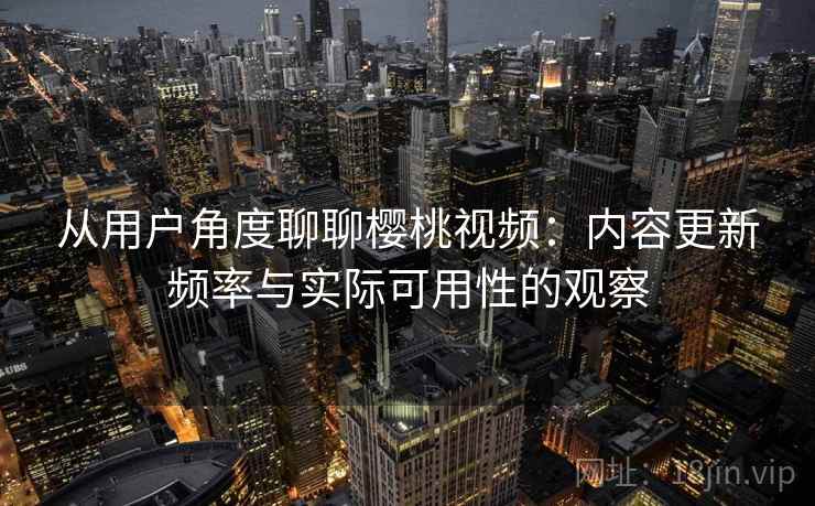 从用户角度聊聊樱桃视频:内容更新频率与实际可用性的观察 第1张 从用户角度聊聊樱桃视频:内容更新频率与实际可用性的观察 第1张