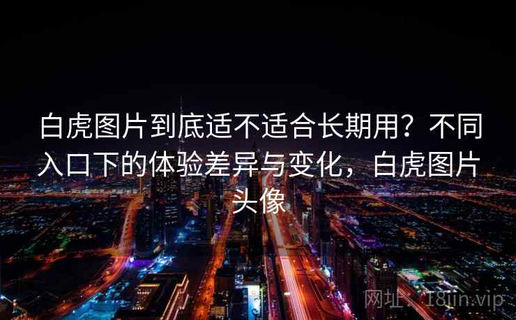 白虎图片到底适不适合长期用？不同入口下的体验差异与变化，白虎图片头像  第1张