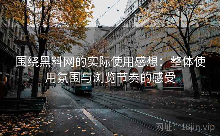 围绕黑料网的实际使用感想：整体使用氛围与浏览节奏的感受