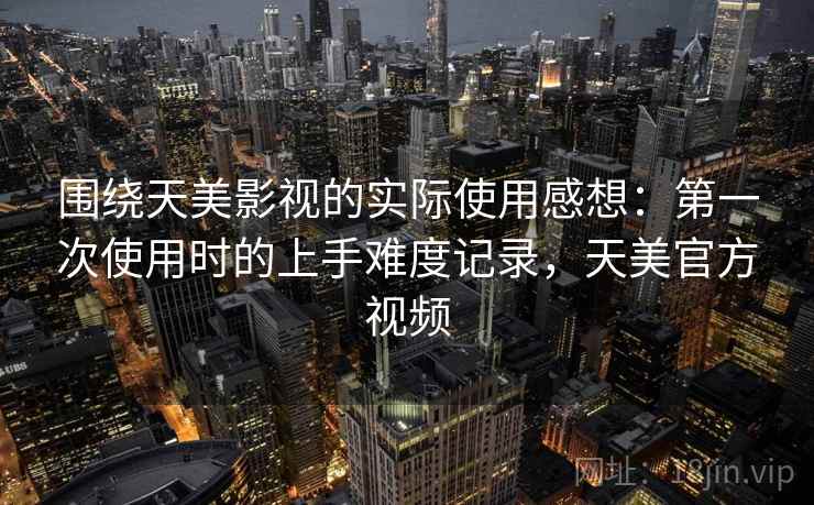 围绕天美影视的实际使用感想：第一次使用时的上手难度记录，天美官方视频  第2张