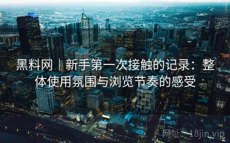 黑料网｜新手第一次接触的记录：整体使用氛围与浏览节奏的感受  第1张