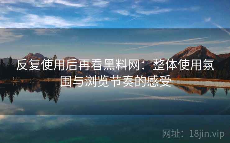 反复使用后再看黑料网：整体使用氛围与浏览节奏的感受  第2张