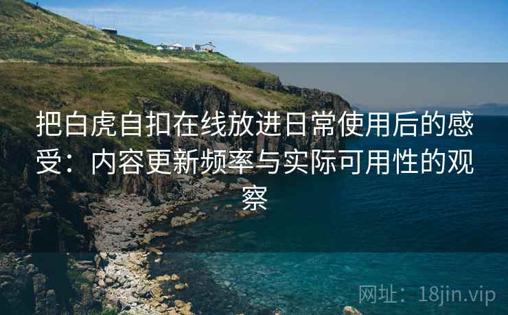 把白虎自扣在线放进日常使用后的感受：内容更新频率与实际可用性的观察  第1张