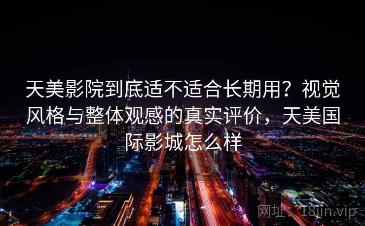 天美影院到底适不适合长期用？视觉风格与整体观感的真实评价，天美国际影城怎么样  第2张
