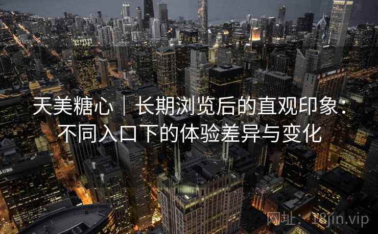 天美糖心｜长期浏览后的直观印象：不同入口下的体验差异与变化  第1张