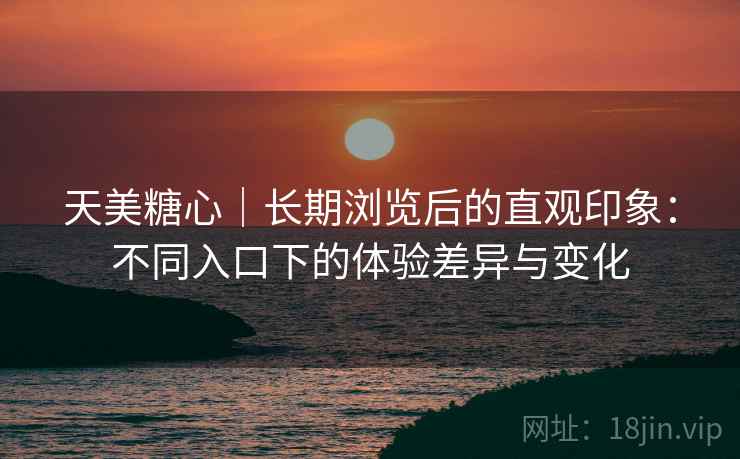 天美糖心｜长期浏览后的直观印象：不同入口下的体验差异与变化  第2张