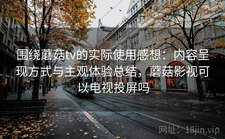 围绕蘑菇tv的实际使用感想：内容呈现方式与主观体验总结，蘑菇影视可以电视投屏吗  第2张