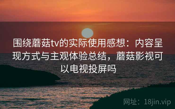 围绕蘑菇tv的实际使用感想：内容呈现方式与主观体验总结，蘑菇影视可以电视投屏吗  第1张