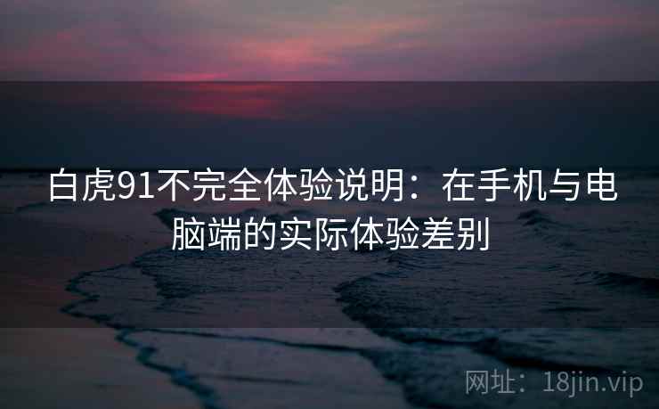 白虎91不完全体验说明：在手机与电脑端的实际体验差别  第1张