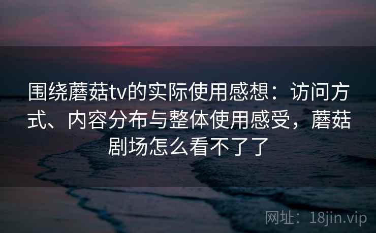 围绕蘑菇tv的实际使用感想：访问方式、内容分布与整体使用感受，蘑菇剧场怎么看不了了  第1张