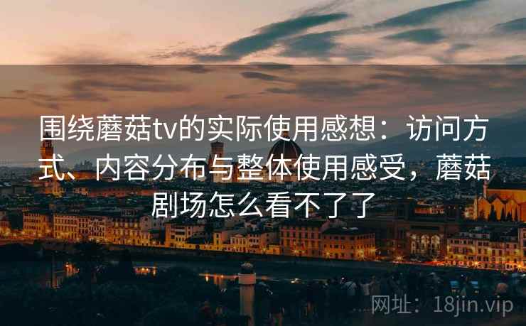 围绕蘑菇tv的实际使用感想：访问方式、内容分布与整体使用感受，蘑菇剧场怎么看不了了  第2张