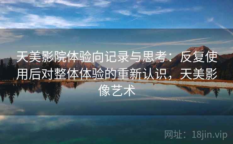 天美影院体验向记录与思考：反复使用后对整体体验的重新认识，天美影像艺术  第1张