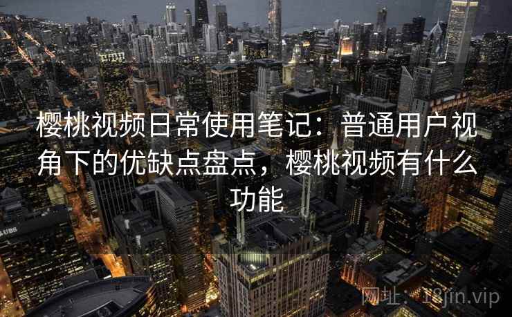 樱桃视频日常使用笔记：普通用户视角下的优缺点盘点，樱桃视频有什么功能  第1张