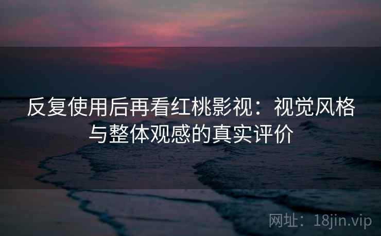 反复使用后再看红桃影视：视觉风格与整体观感的真实评价  第2张