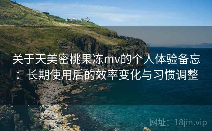 关于天美密桃果冻mv的个人体验备忘：长期使用后的效率变化与习惯调整  第2张