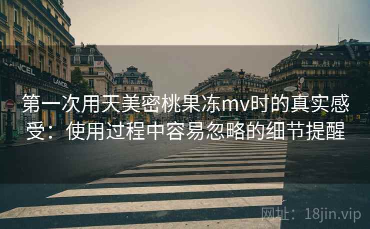 第一次用天美密桃果冻mv时的真实感受：使用过程中容易忽略的细节提醒  第2张