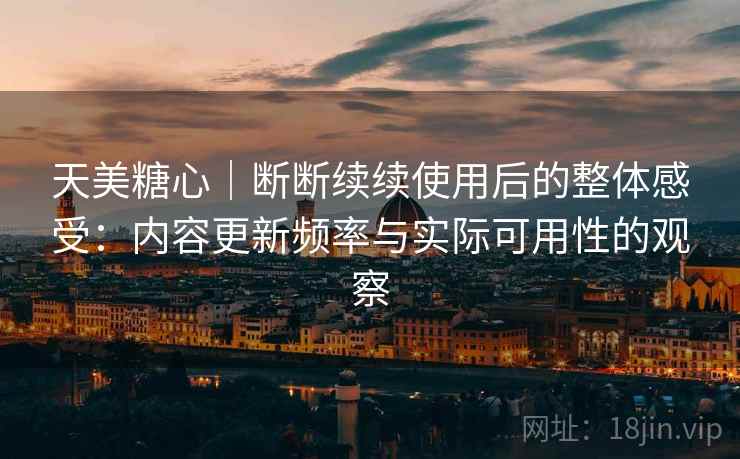 天美糖心｜断断续续使用后的整体感受：内容更新频率与实际可用性的观察  第2张