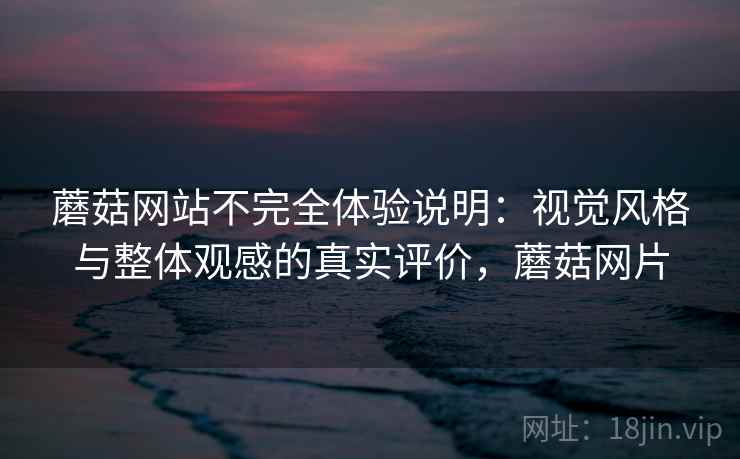 蘑菇网站不完全体验说明：视觉风格与整体观感的真实评价，蘑菇网片  第1张