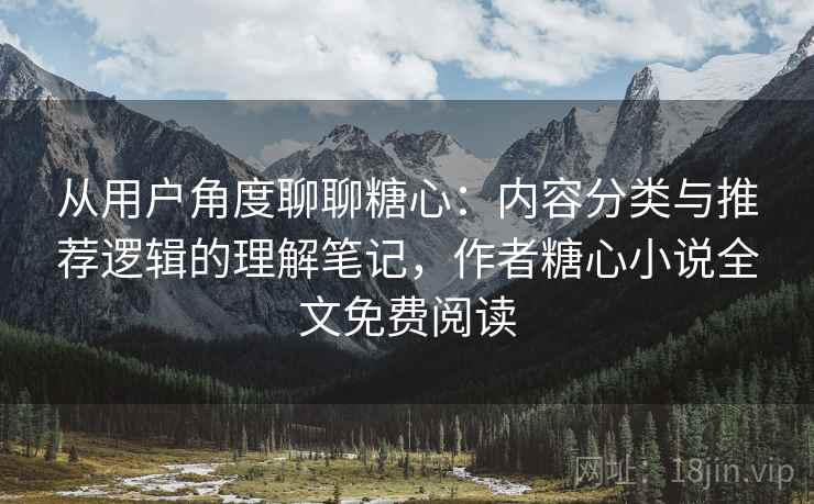 从用户角度聊聊糖心：内容分类与推荐逻辑的理解笔记，作者糖心小说全文免费阅读  第2张