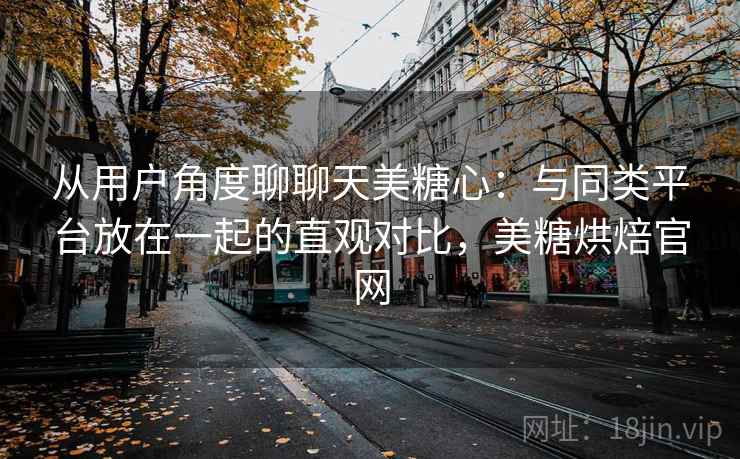 从用户角度聊聊天美糖心：与同类平台放在一起的直观对比，美糖烘焙官网  第2张