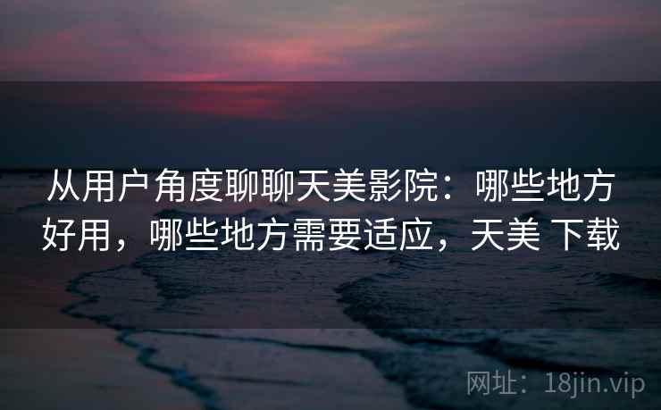 从用户角度聊聊天美影院：哪些地方好用，哪些地方需要适应，天美 下载  第1张