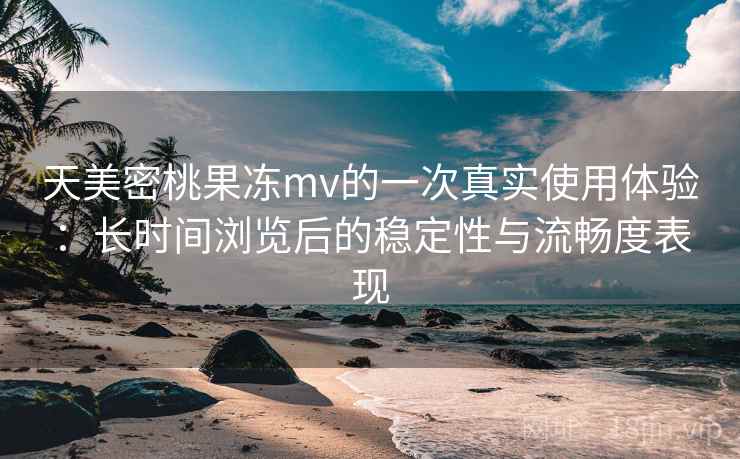 天美密桃果冻mv的一次真实使用体验：长时间浏览后的稳定性与流畅度表现  第1张