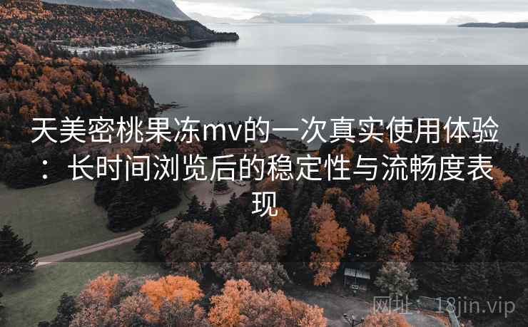 天美密桃果冻mv的一次真实使用体验：长时间浏览后的稳定性与流畅度表现  第2张
