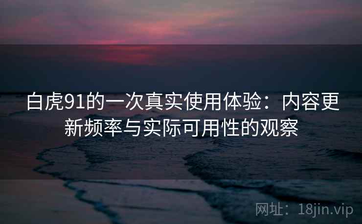 白虎91的一次真实使用体验：内容更新频率与实际可用性的观察  第1张