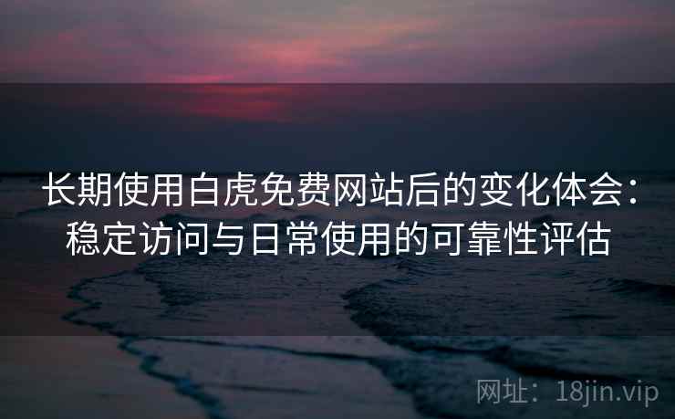 长期使用白虎免费网站后的变化体会：稳定访问与日常使用的可靠性评估  第1张