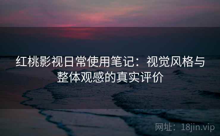 红桃影视日常使用笔记：视觉风格与整体观感的真实评价  第1张