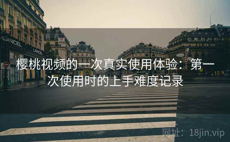 樱桃视频的一次真实使用体验：第一次使用时的上手难度记录  第1张