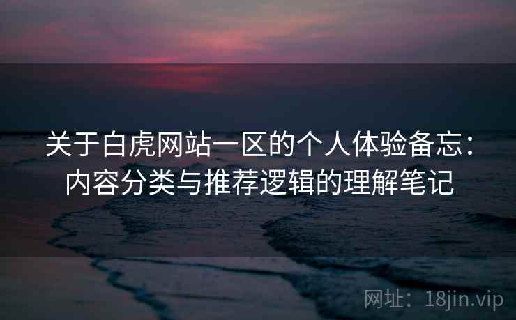 关于白虎网站一区的个人体验备忘：内容分类与推荐逻辑的理解笔记  第2张