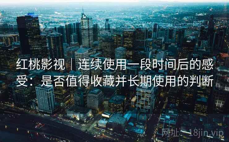 红桃影视｜连续使用一段时间后的感受：是否值得收藏并长期使用的判断  第2张