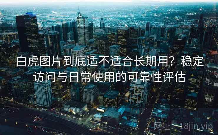 白虎图片到底适不适合长期用?稳定访问与日常使用的可靠性评估 第1张 白虎图片到底适不适合长期用?稳定访问与日常使用的可靠性评估 第1张