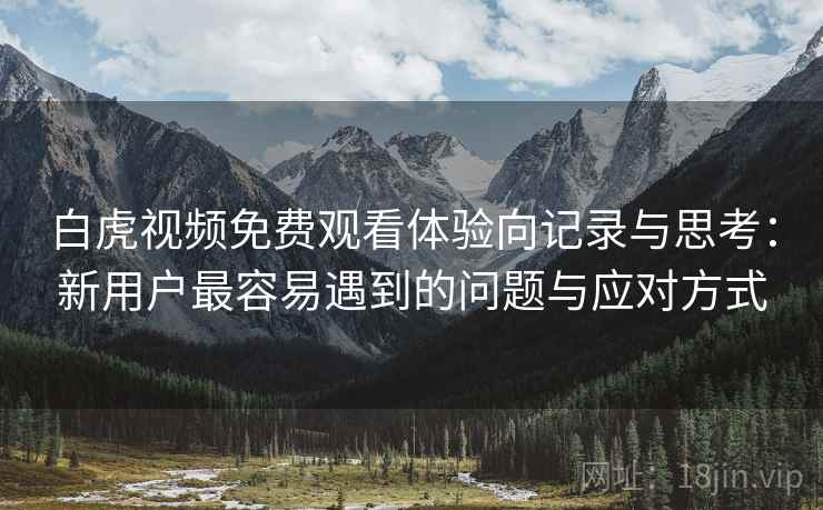白虎视频免费观看体验向记录与思考:新用户最容易遇到的问题与应对方式 第1张 白虎视频免费观看体验向记录与思考:新用户最容易遇到的问题与应对方式 第1张