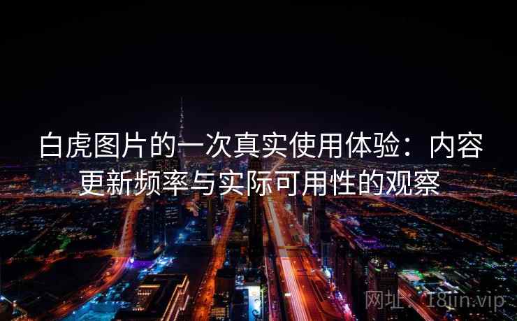 白虎图片的一次真实使用体验:内容更新频率与实际可用性的观察 第2张 白虎图片的一次真实使用体验:内容更新频率与实际可用性的观察 第2张