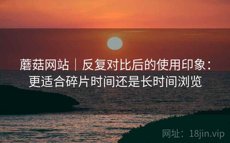 蘑菇网站|反复对比后的使用印象:更适合碎片时间还是长时间浏览 第1张 蘑菇网站|反复对比后的使用印象:更适合碎片时间还是长时间浏览 第1张