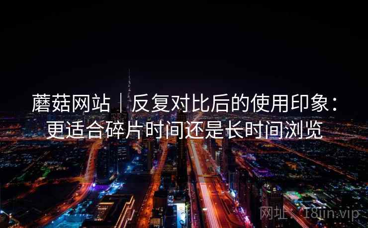 蘑菇网站|反复对比后的使用印象:更适合碎片时间还是长时间浏览 第2张 蘑菇网站|反复对比后的使用印象:更适合碎片时间还是长时间浏览 第2张