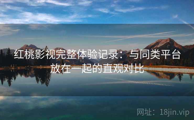 红桃影视完整体验记录：与同类平台放在一起的直观对比  第1张