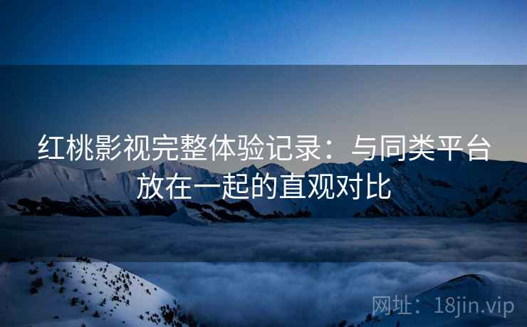 红桃影视完整体验记录：与同类平台放在一起的直观对比  第2张